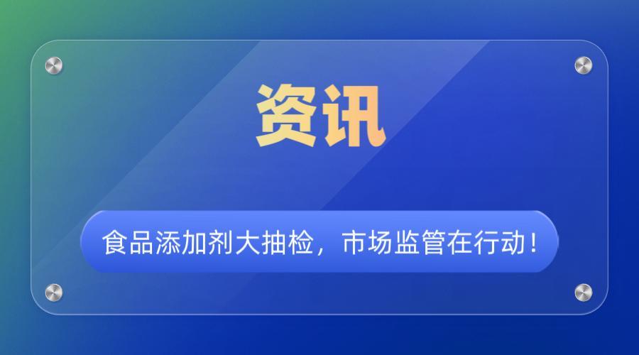 食品添加剂大抽检，市场监管在行动！